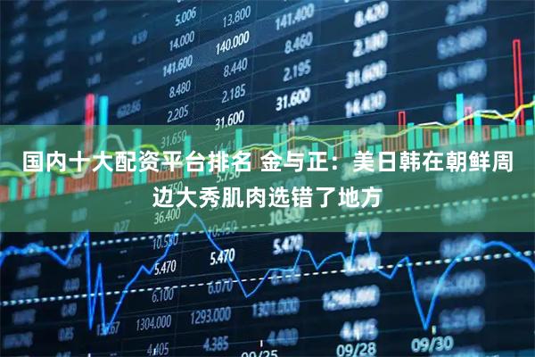 国内十大配资平台排名 金与正：美日韩在朝鲜周边大秀肌肉选错了地方