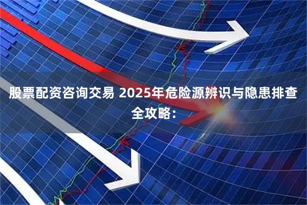 股票配资咨询交易 2025年危险源辨识与隐患排查全攻略：