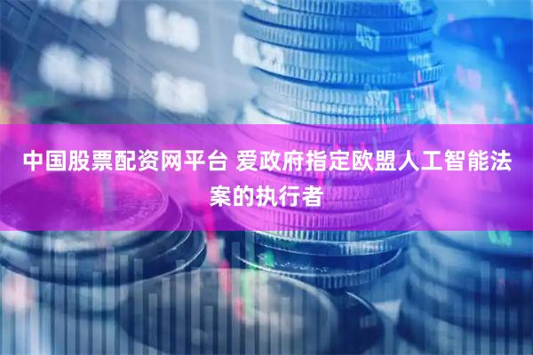 中国股票配资网平台 爱政府指定欧盟人工智能法案的执行者