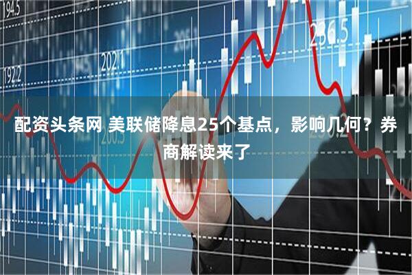 配资头条网 美联储降息25个基点，影响几何？券商解读来了