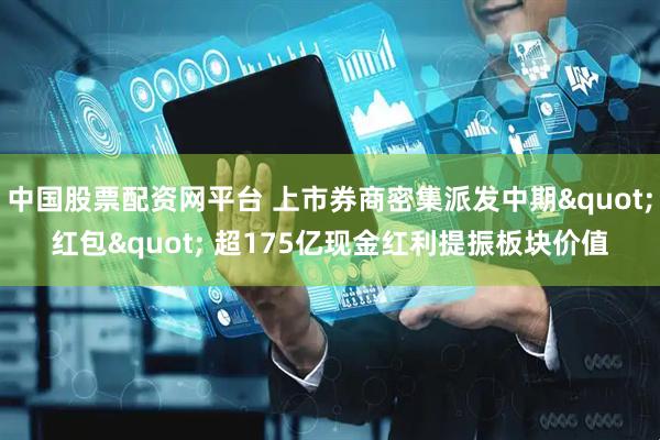 中国股票配资网平台 上市券商密集派发中期&quot;红包&quot; 超175亿现金红利提振板块价值