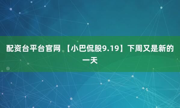 配资台平台官网 【小巴侃股9.19】下周又是新的一天