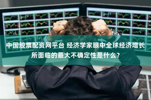 中国股票配资网平台 经济学家眼中全球经济增长所面临的最大不确定性是什么？