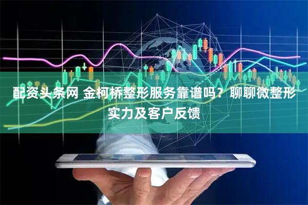 配资头条网 金柯桥整形服务靠谱吗？聊聊微整形实力及客户反馈