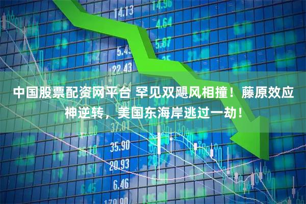 中国股票配资网平台 罕见双飓风相撞！藤原效应神逆转，美国东海岸逃过一劫！