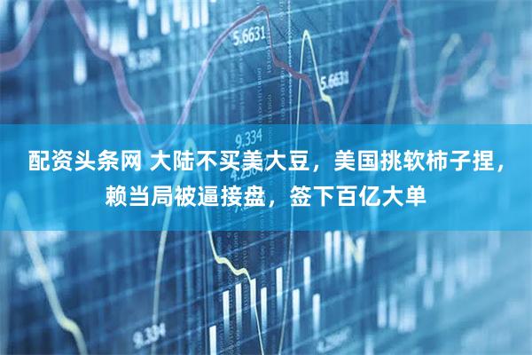 配资头条网 大陆不买美大豆，美国挑软柿子捏，赖当局被逼接盘，签下百亿大单