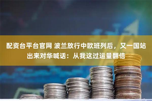 配资台平台官网 波兰放行中欧班列后，又一国站出来对华喊话：从我这过运量翻倍