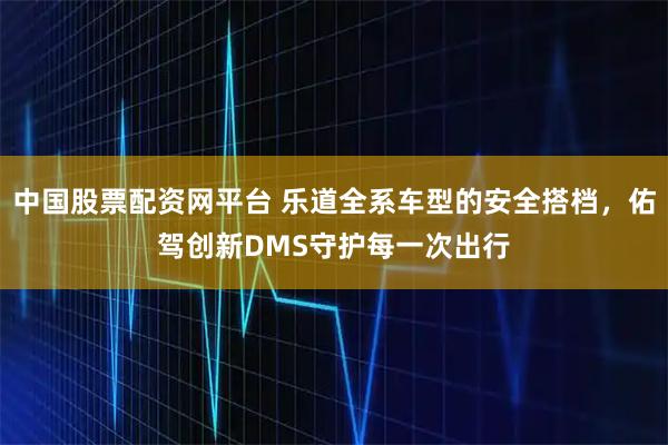 中国股票配资网平台 乐道全系车型的安全搭档，佑驾创新DMS守护每一次出行