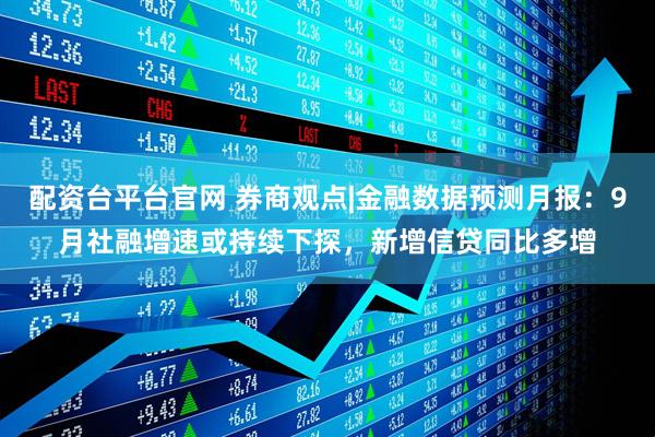 配资台平台官网 券商观点|金融数据预测月报：9月社融增速或持续下探，新增信贷同比多增