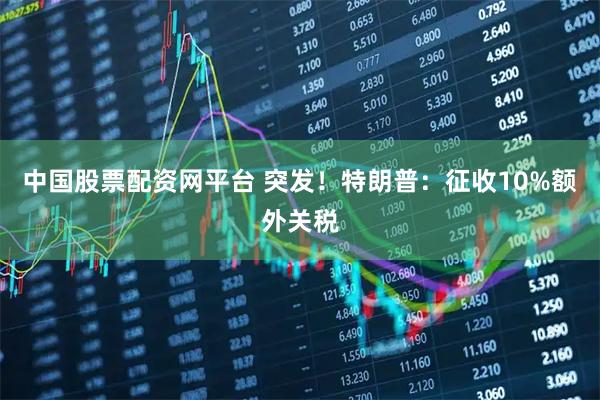 中国股票配资网平台 突发！特朗普：征收10%额外关税