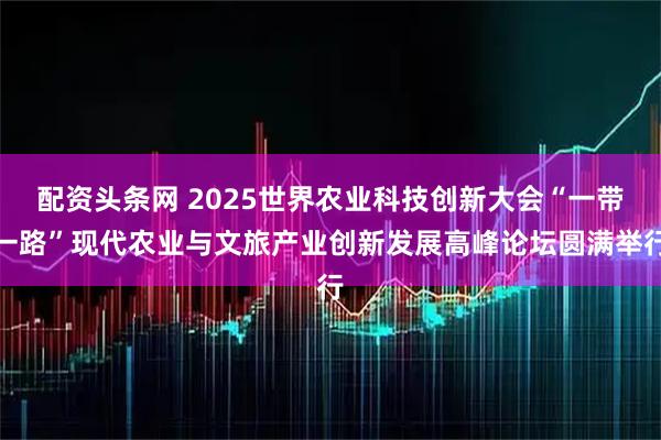 配资头条网 2025世界农业科技创新大会“一带一路”现代农业与文旅产业创新发展高峰论坛圆满举行