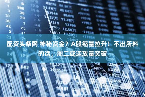 配资头条网 神秘资金？A股缩量拉升！不出所料的话，周二或迎放量突破