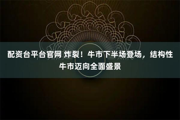 配资台平台官网 炸裂！牛市下半场登场，结构性牛市迈向全面盛景