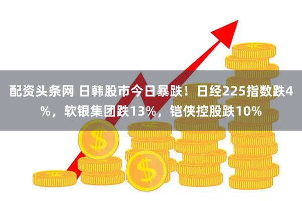 配资头条网 日韩股市今日暴跌！日经225指数跌4%，软银集团跌13%，铠侠控股跌10%