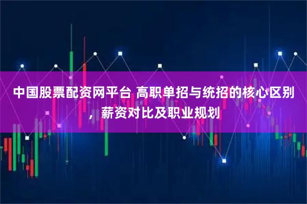 中国股票配资网平台 高职单招与统招的核心区别，薪资对比及职业规划
