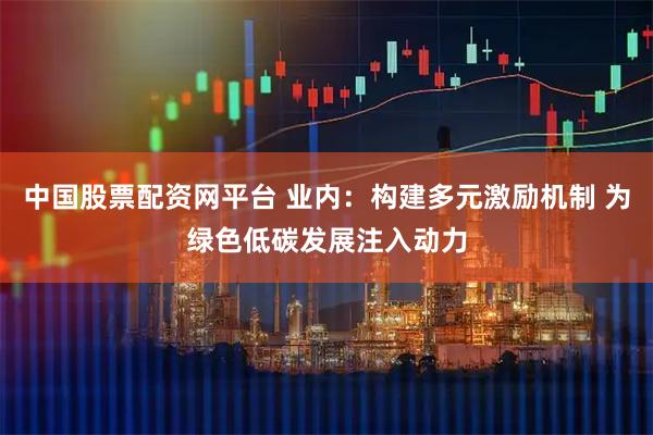 中国股票配资网平台 业内：构建多元激励机制 为绿色低碳发展注入动力