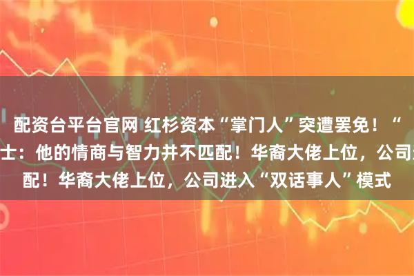 配资台平台官网 红杉资本“掌门人”突遭罢免！“这是‘起义’”，知情人士：他的情商与智力并不匹配！华裔大佬上位，公司进入“双话事人”模式
