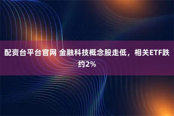 配资台平台官网 金融科技概念股走低，相关ETF跌约2%