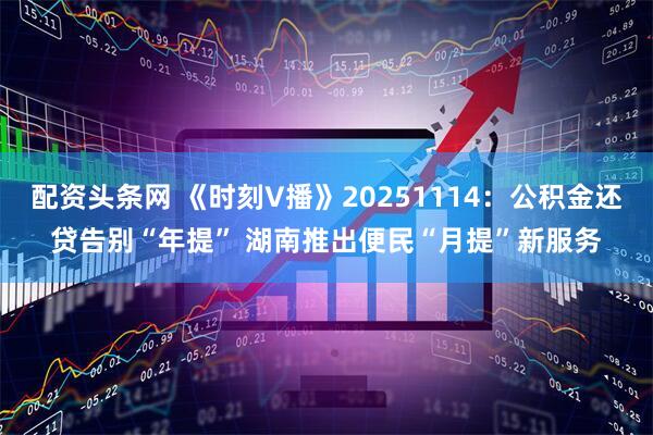 配资头条网 《时刻V播》20251114：公积金还贷告别“年提” 湖南推出便民“月提”新服务