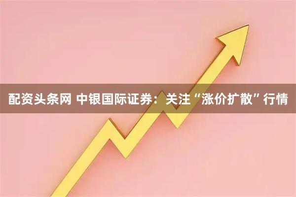配资头条网 中银国际证券：关注“涨价扩散”行情