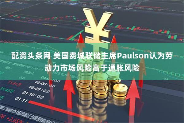 配资头条网 美国费城联储主席Paulson认为劳动力市场风险高于通胀风险